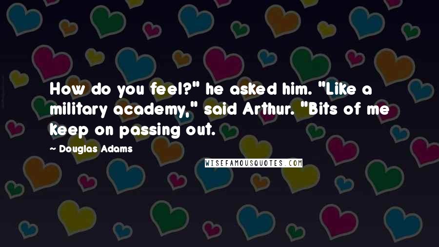 Douglas Adams Quotes: How do you feel?" he asked him. "Like a military academy," said Arthur. "Bits of me keep on passing out.