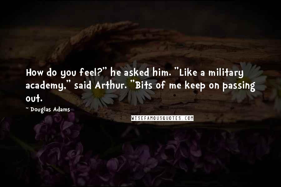 Douglas Adams Quotes: How do you feel?" he asked him. "Like a military academy," said Arthur. "Bits of me keep on passing out.