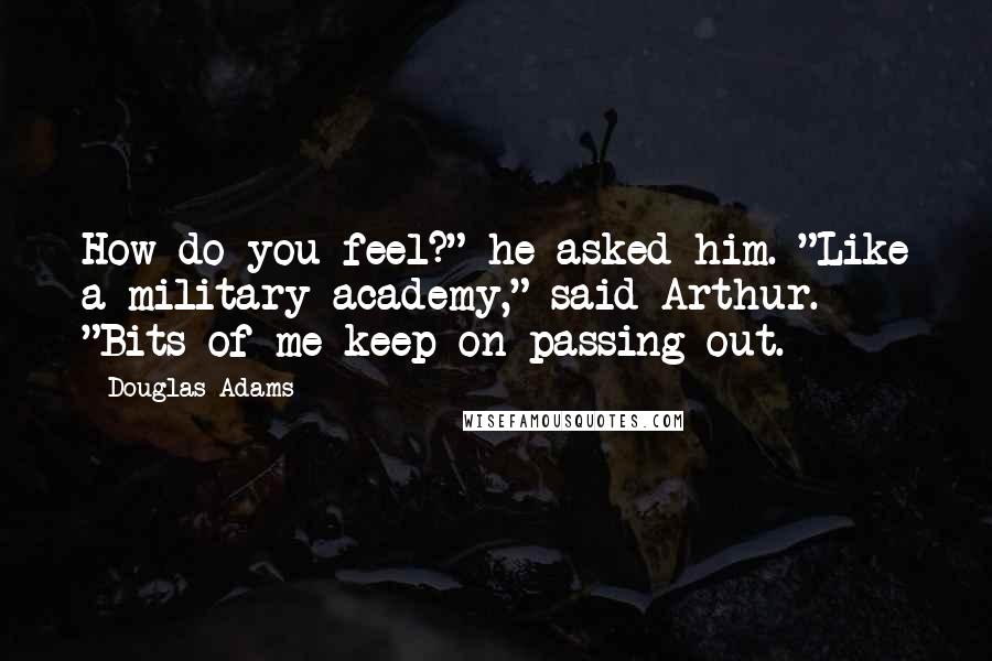 Douglas Adams Quotes: How do you feel?" he asked him. "Like a military academy," said Arthur. "Bits of me keep on passing out.