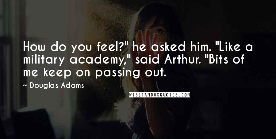 Douglas Adams Quotes: How do you feel?" he asked him. "Like a military academy," said Arthur. "Bits of me keep on passing out.