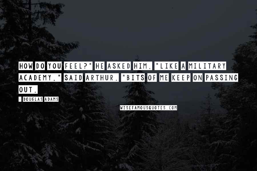 Douglas Adams Quotes: How do you feel?" he asked him. "Like a military academy," said Arthur. "Bits of me keep on passing out.