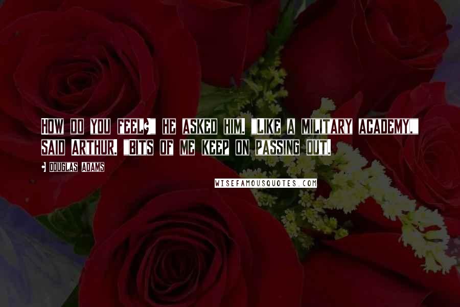 Douglas Adams Quotes: How do you feel?" he asked him. "Like a military academy," said Arthur. "Bits of me keep on passing out.