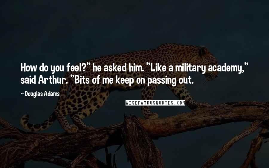 Douglas Adams Quotes: How do you feel?" he asked him. "Like a military academy," said Arthur. "Bits of me keep on passing out.