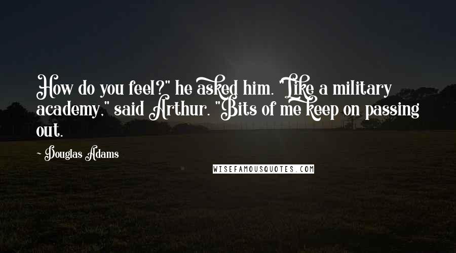 Douglas Adams Quotes: How do you feel?" he asked him. "Like a military academy," said Arthur. "Bits of me keep on passing out.
