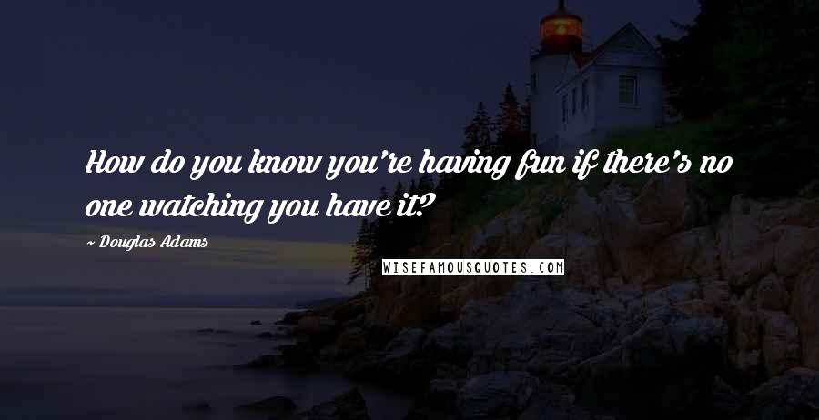 Douglas Adams Quotes: How do you know you're having fun if there's no one watching you have it?