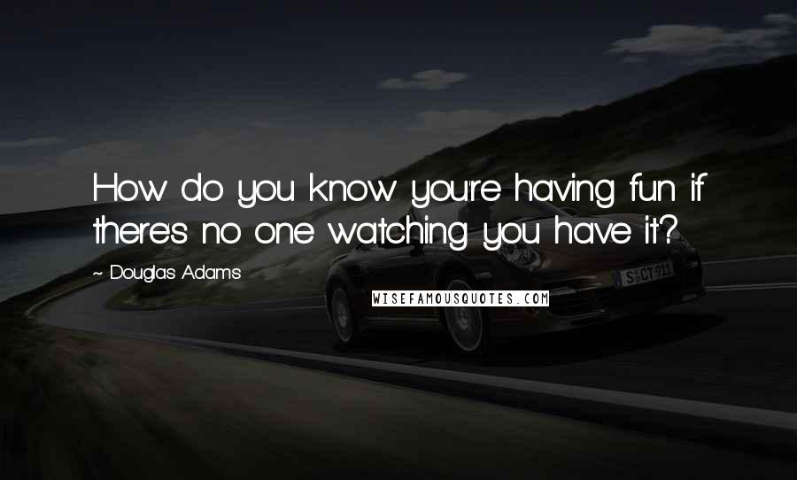 Douglas Adams Quotes: How do you know you're having fun if there's no one watching you have it?