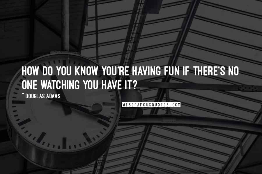 Douglas Adams Quotes: How do you know you're having fun if there's no one watching you have it?