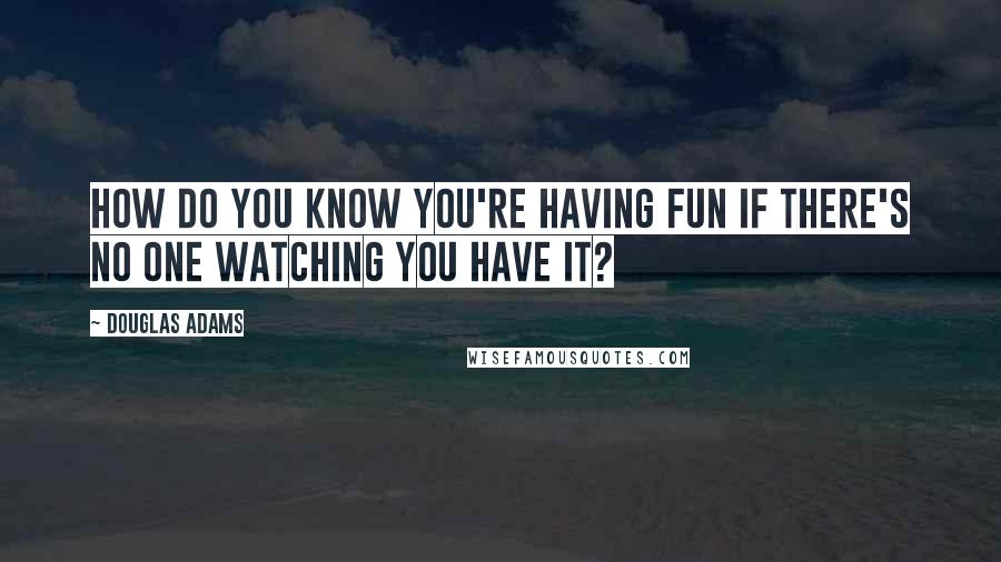 Douglas Adams Quotes: How do you know you're having fun if there's no one watching you have it?