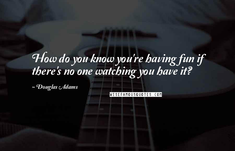 Douglas Adams Quotes: How do you know you're having fun if there's no one watching you have it?