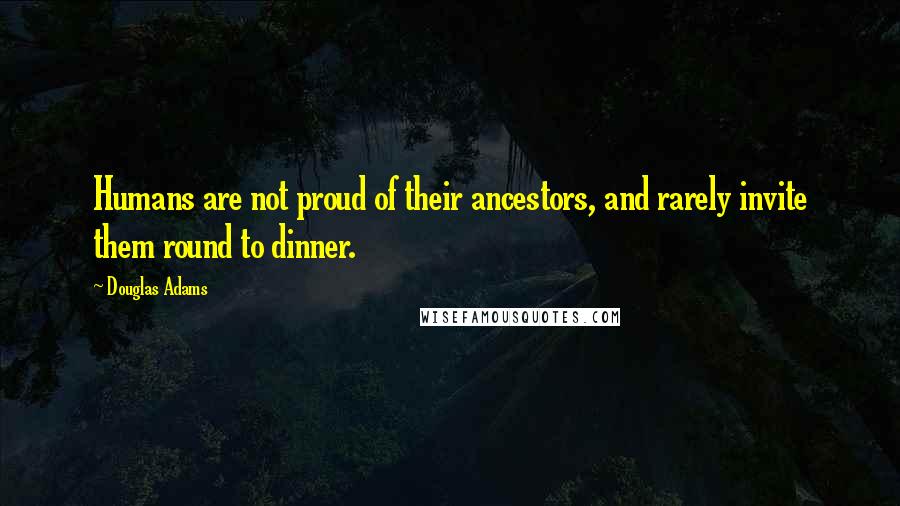 Douglas Adams Quotes: Humans are not proud of their ancestors, and rarely invite them round to dinner.