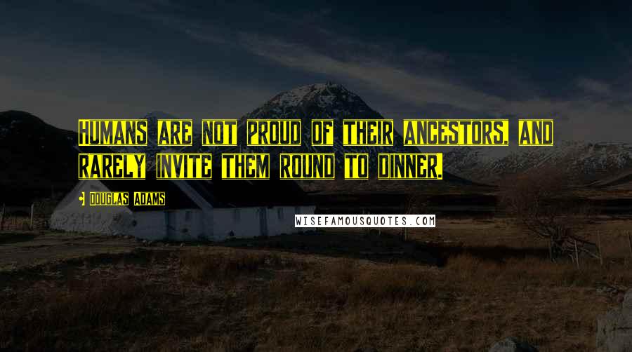 Douglas Adams Quotes: Humans are not proud of their ancestors, and rarely invite them round to dinner.