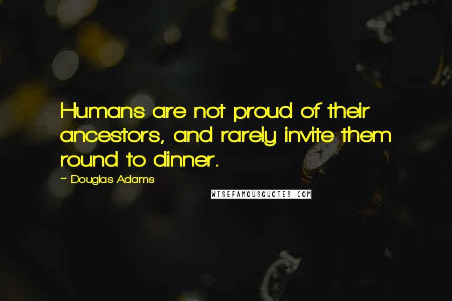 Douglas Adams Quotes: Humans are not proud of their ancestors, and rarely invite them round to dinner.