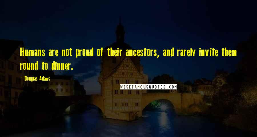 Douglas Adams Quotes: Humans are not proud of their ancestors, and rarely invite them round to dinner.