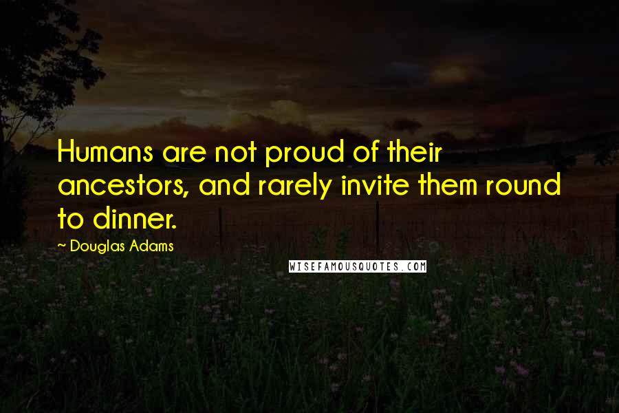 Douglas Adams Quotes: Humans are not proud of their ancestors, and rarely invite them round to dinner.