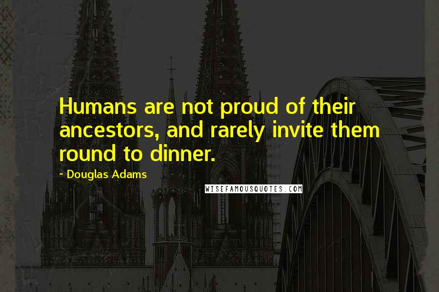 Douglas Adams Quotes: Humans are not proud of their ancestors, and rarely invite them round to dinner.