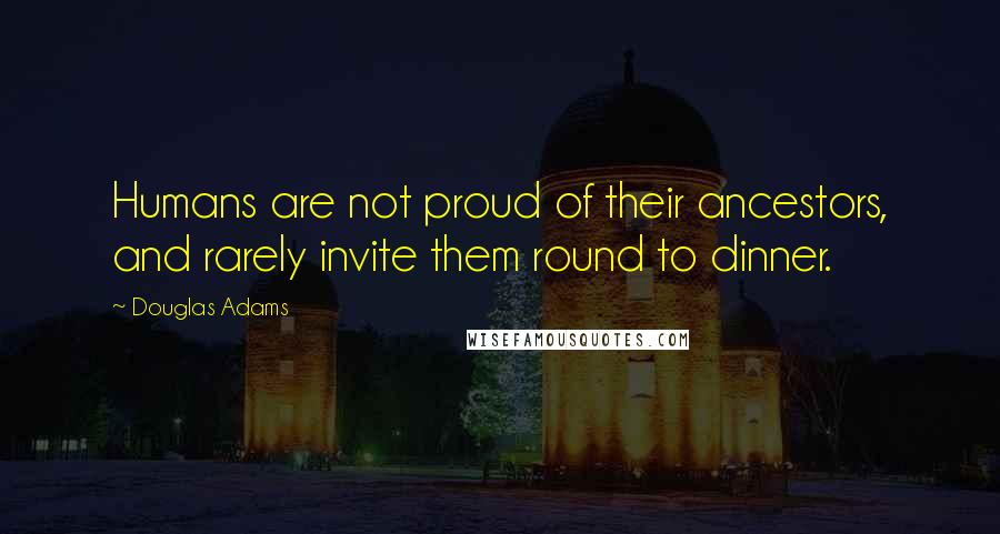 Douglas Adams Quotes: Humans are not proud of their ancestors, and rarely invite them round to dinner.