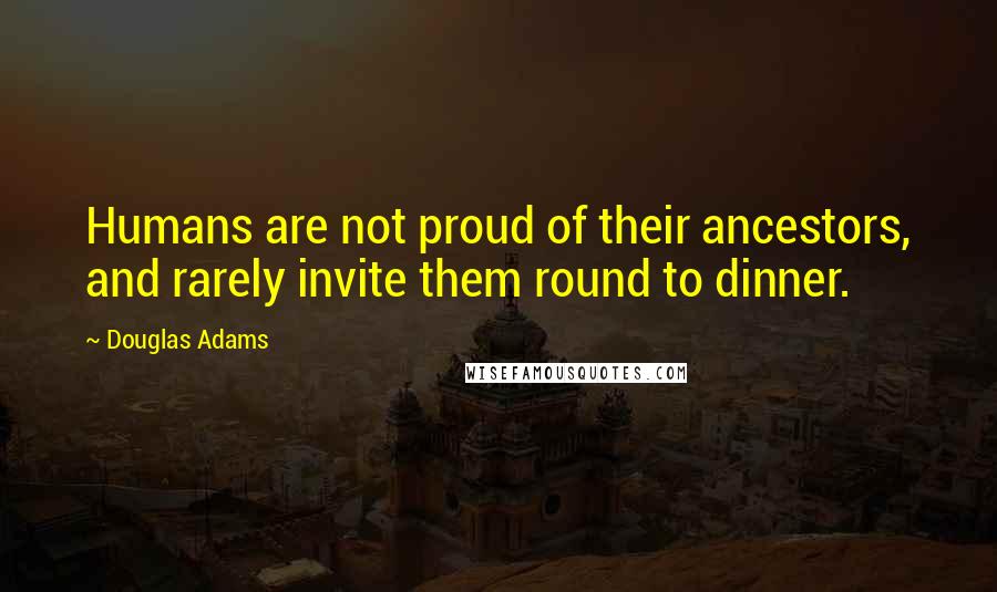 Douglas Adams Quotes: Humans are not proud of their ancestors, and rarely invite them round to dinner.