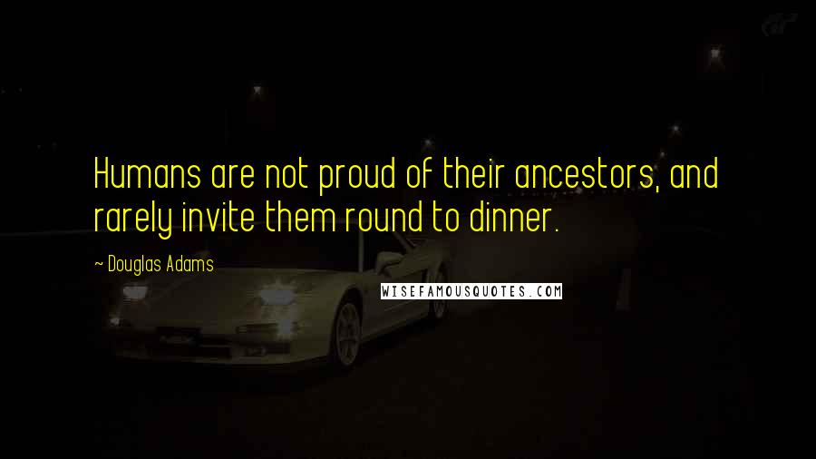 Douglas Adams Quotes: Humans are not proud of their ancestors, and rarely invite them round to dinner.