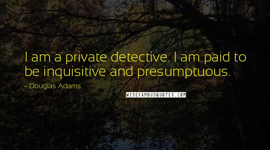 Douglas Adams Quotes: I am a private detective. I am paid to be inquisitive and presumptuous.