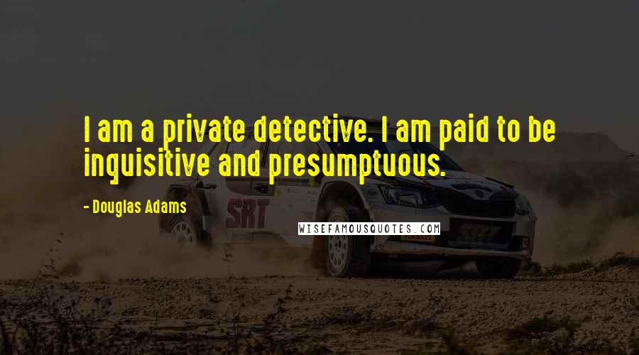 Douglas Adams Quotes: I am a private detective. I am paid to be inquisitive and presumptuous.