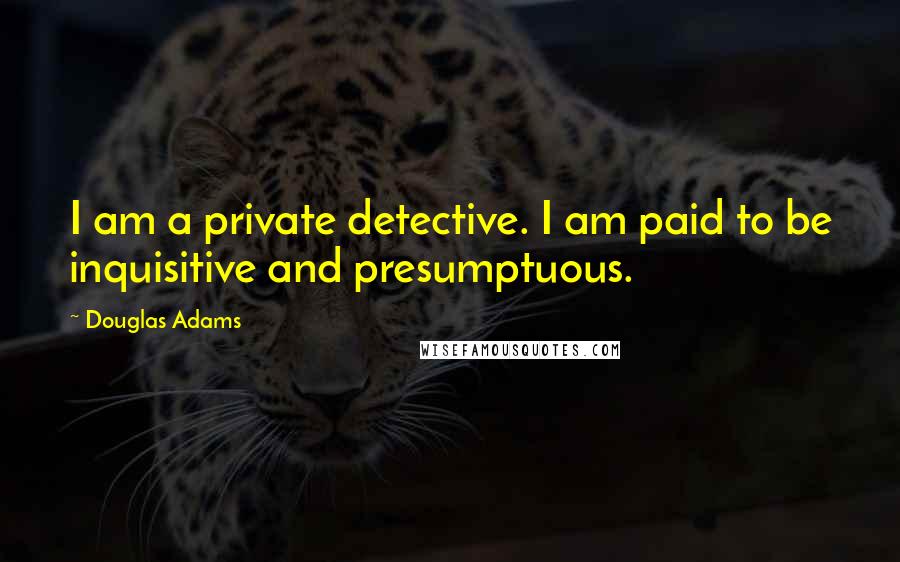 Douglas Adams Quotes: I am a private detective. I am paid to be inquisitive and presumptuous.