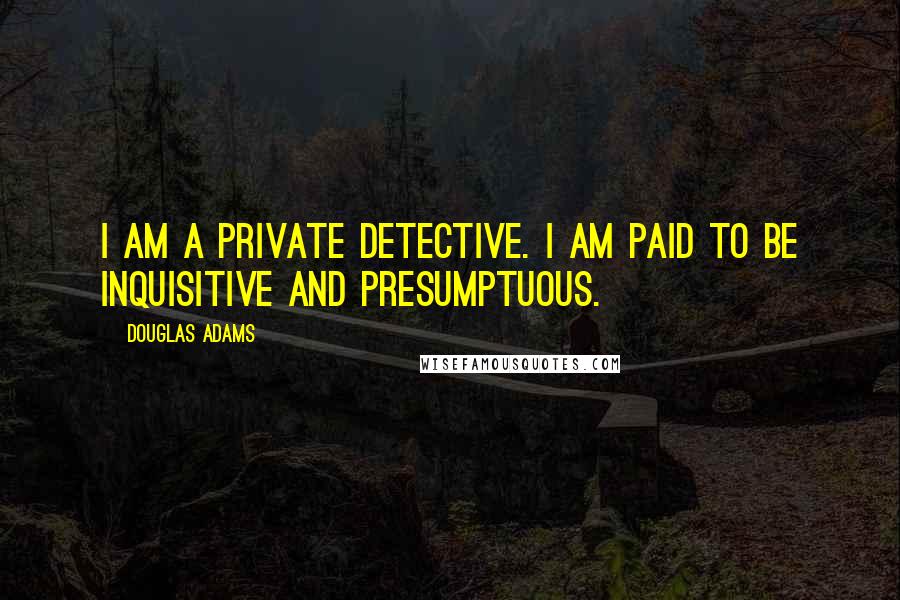 Douglas Adams Quotes: I am a private detective. I am paid to be inquisitive and presumptuous.