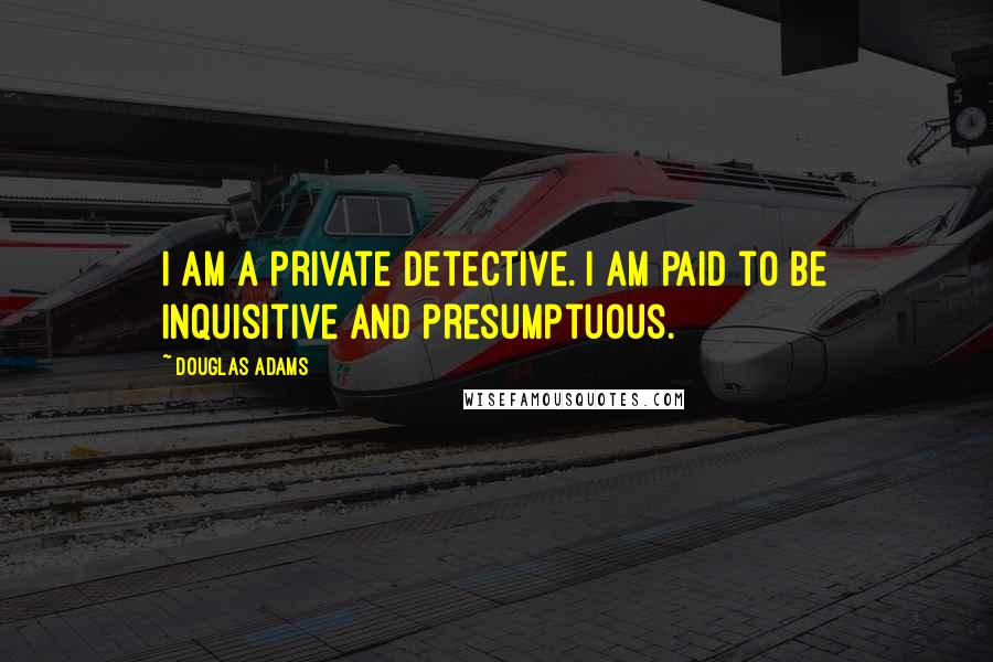 Douglas Adams Quotes: I am a private detective. I am paid to be inquisitive and presumptuous.