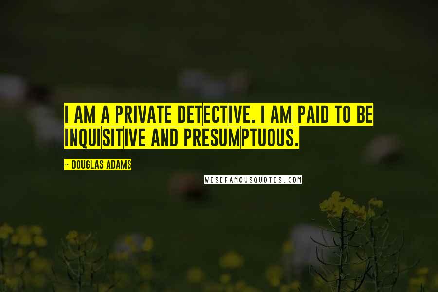 Douglas Adams Quotes: I am a private detective. I am paid to be inquisitive and presumptuous.