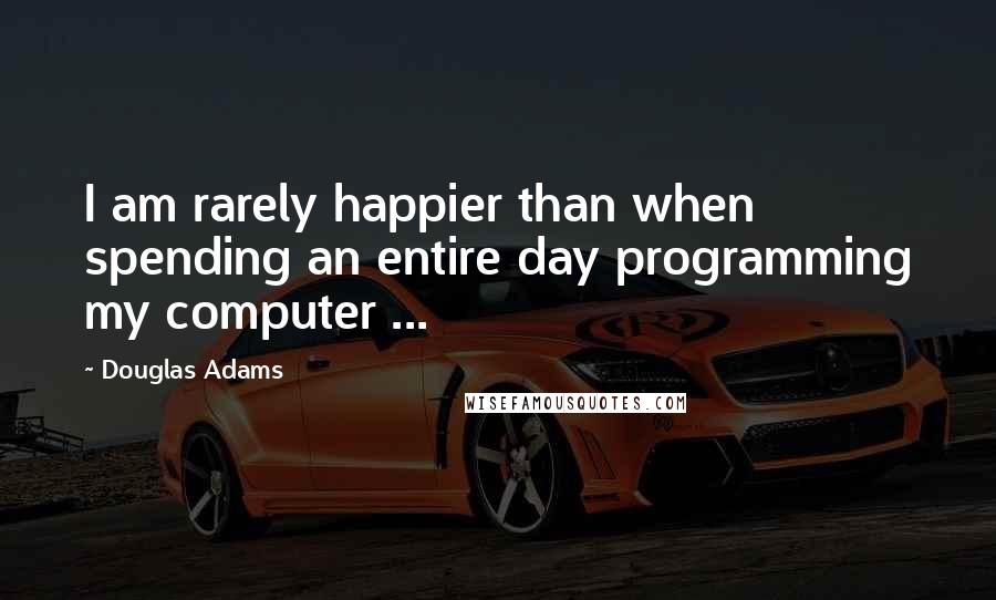 Douglas Adams Quotes: I am rarely happier than when spending an entire day programming my computer ...