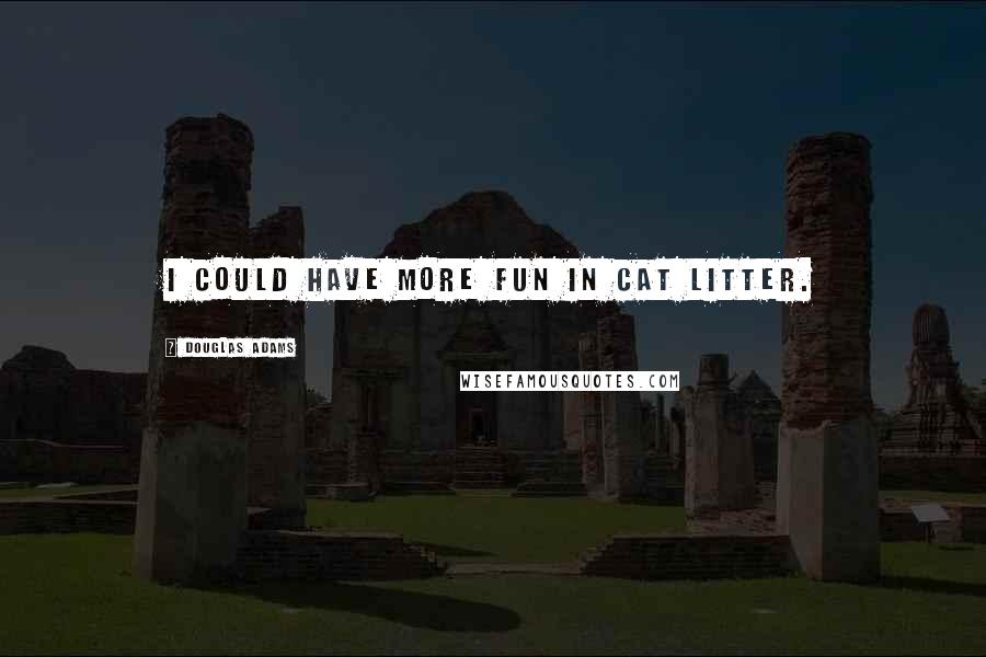 Douglas Adams Quotes: I could have more fun in cat litter.