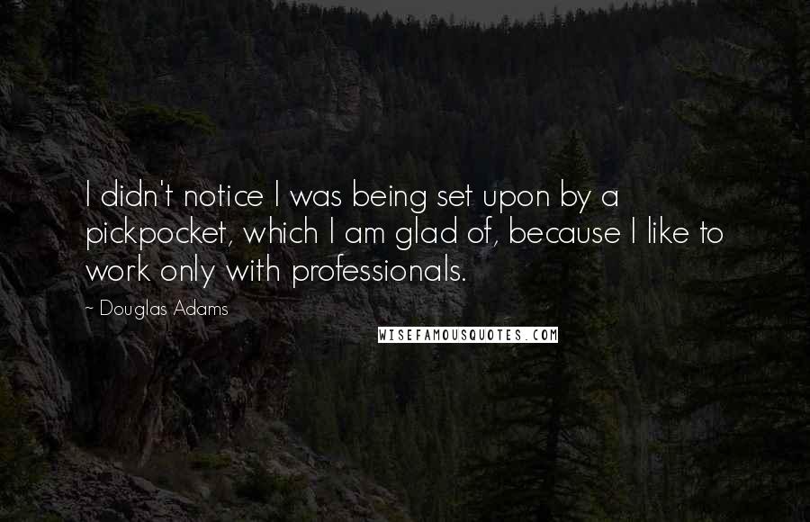 Douglas Adams Quotes: I didn't notice I was being set upon by a pickpocket, which I am glad of, because I like to work only with professionals.