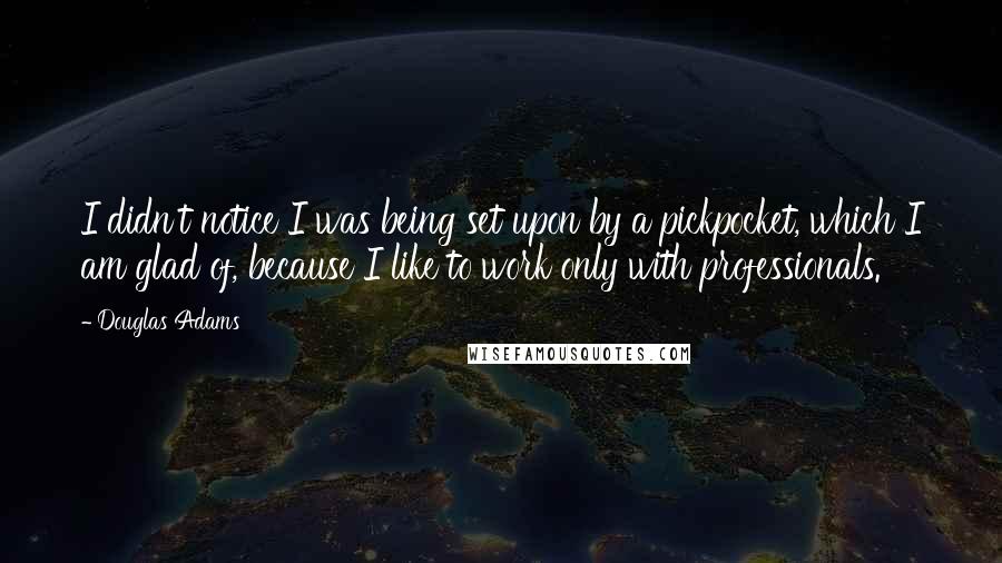 Douglas Adams Quotes: I didn't notice I was being set upon by a pickpocket, which I am glad of, because I like to work only with professionals.