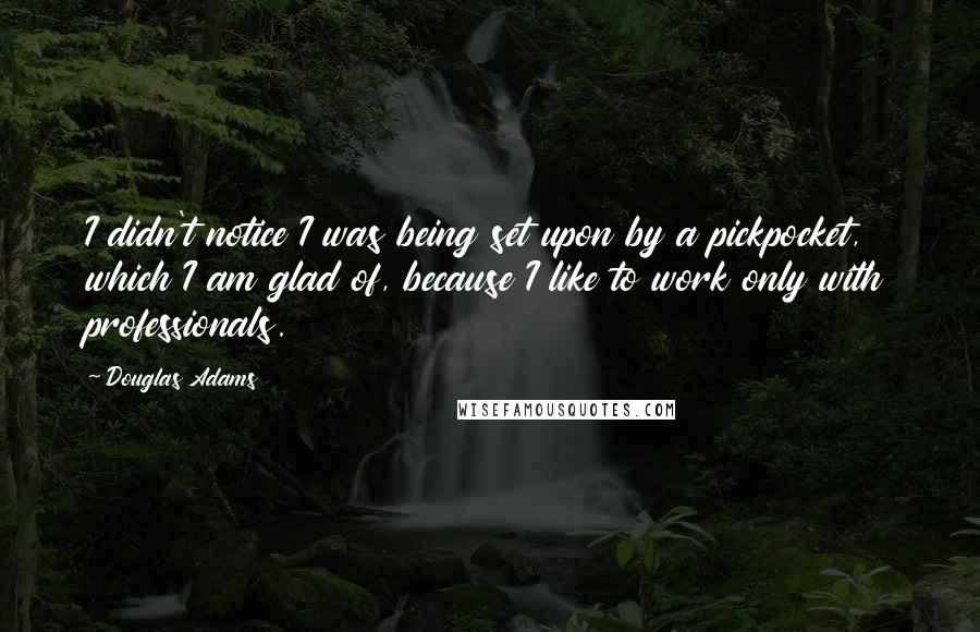 Douglas Adams Quotes: I didn't notice I was being set upon by a pickpocket, which I am glad of, because I like to work only with professionals.