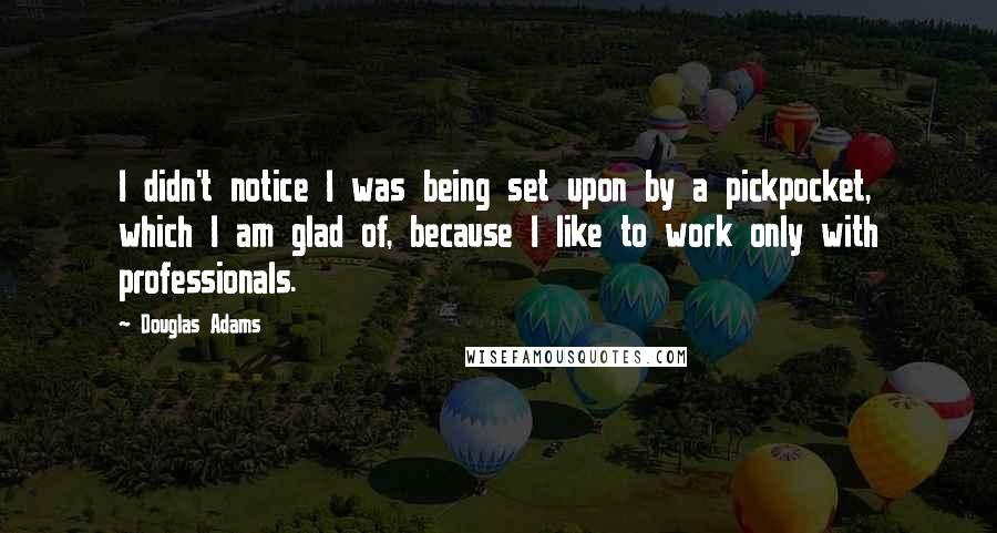 Douglas Adams Quotes: I didn't notice I was being set upon by a pickpocket, which I am glad of, because I like to work only with professionals.