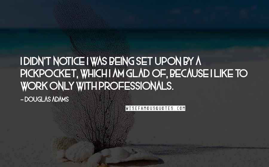 Douglas Adams Quotes: I didn't notice I was being set upon by a pickpocket, which I am glad of, because I like to work only with professionals.