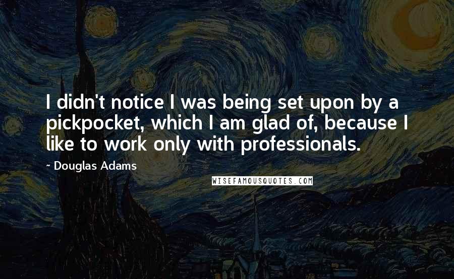 Douglas Adams Quotes: I didn't notice I was being set upon by a pickpocket, which I am glad of, because I like to work only with professionals.