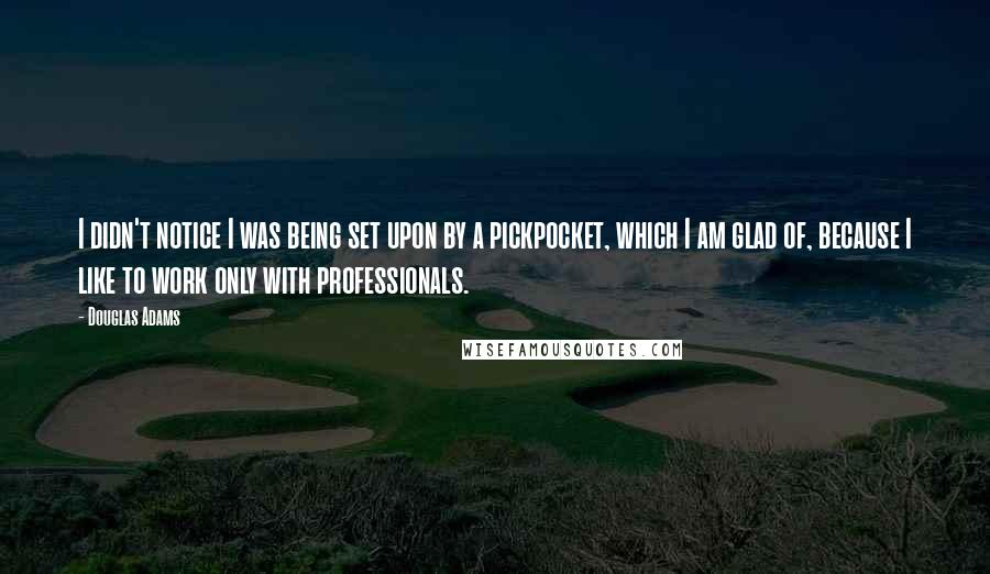 Douglas Adams Quotes: I didn't notice I was being set upon by a pickpocket, which I am glad of, because I like to work only with professionals.