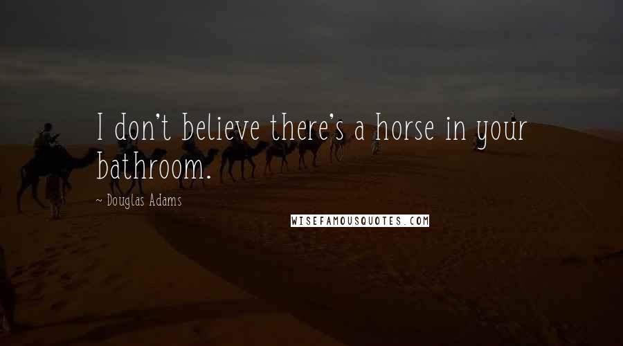 Douglas Adams Quotes: I don't believe there's a horse in your bathroom.
