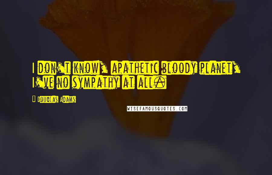 Douglas Adams Quotes: I don't know, apathetic bloody planet, I've no sympathy at all.