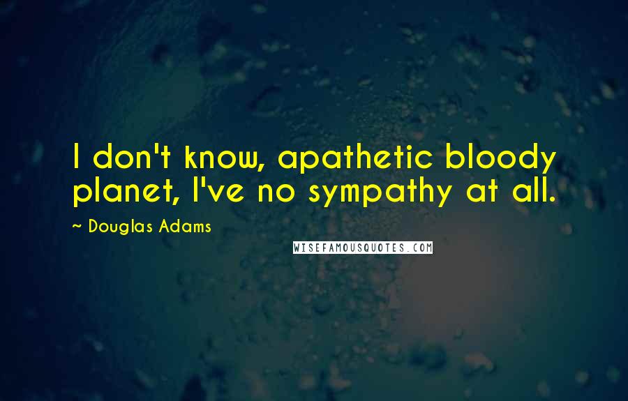 Douglas Adams Quotes: I don't know, apathetic bloody planet, I've no sympathy at all.