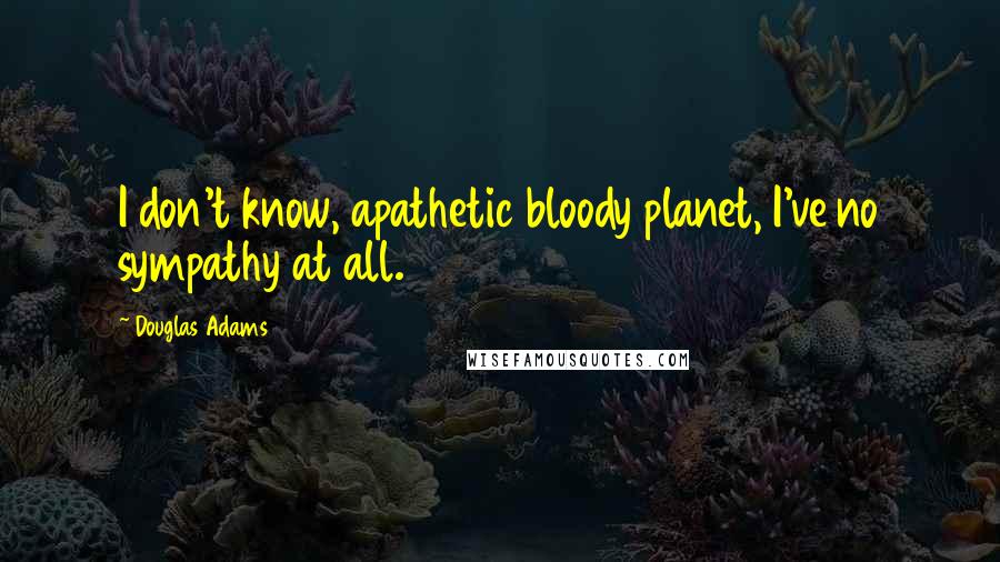 Douglas Adams Quotes: I don't know, apathetic bloody planet, I've no sympathy at all.
