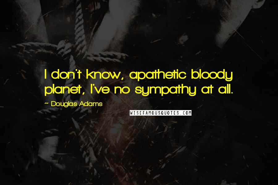 Douglas Adams Quotes: I don't know, apathetic bloody planet, I've no sympathy at all.