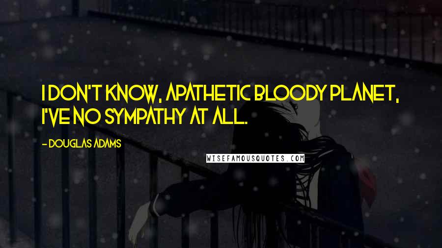 Douglas Adams Quotes: I don't know, apathetic bloody planet, I've no sympathy at all.