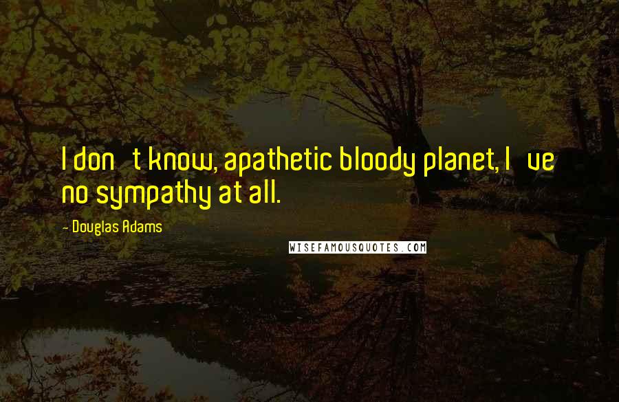 Douglas Adams Quotes: I don't know, apathetic bloody planet, I've no sympathy at all.