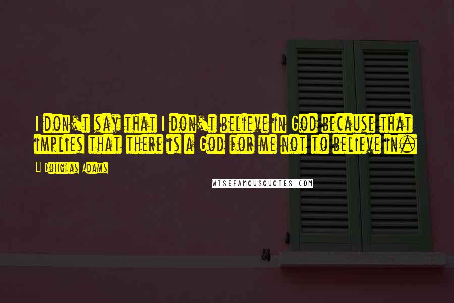 Douglas Adams Quotes: I don't say that I don't believe in God because that implies that there is a God for me not to believe in.