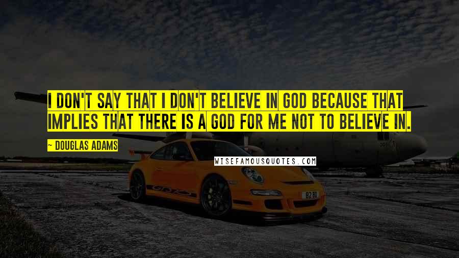 Douglas Adams Quotes: I don't say that I don't believe in God because that implies that there is a God for me not to believe in.