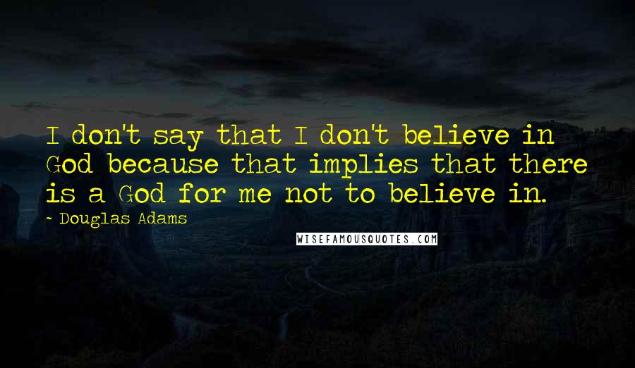 Douglas Adams Quotes: I don't say that I don't believe in God because that implies that there is a God for me not to believe in.