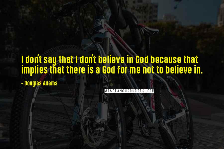 Douglas Adams Quotes: I don't say that I don't believe in God because that implies that there is a God for me not to believe in.