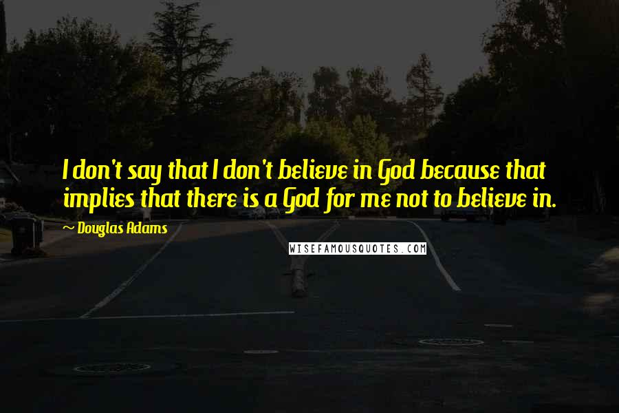 Douglas Adams Quotes: I don't say that I don't believe in God because that implies that there is a God for me not to believe in.