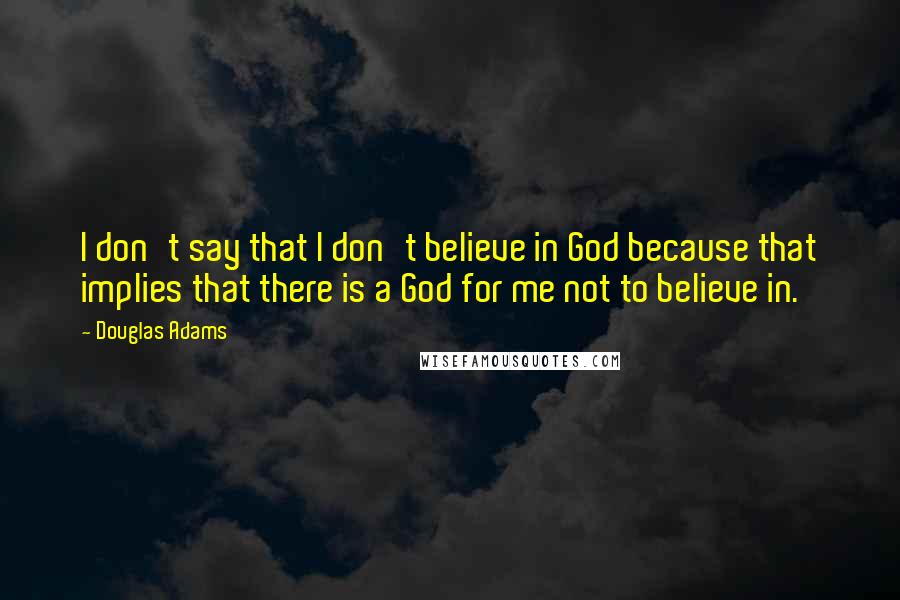 Douglas Adams Quotes: I don't say that I don't believe in God because that implies that there is a God for me not to believe in.